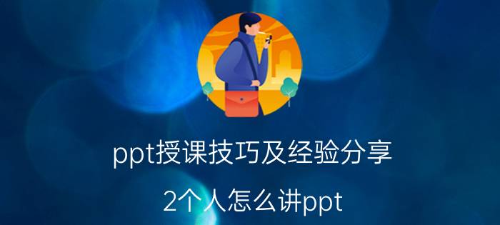 ppt授课技巧及经验分享 2个人怎么讲ppt？